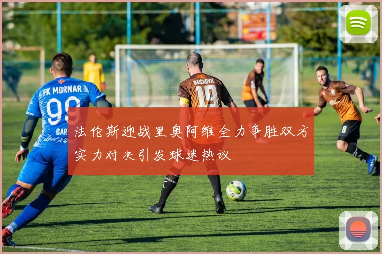法伦斯迎战里奥阿维全力争胜双方实力对决引发球迷热议