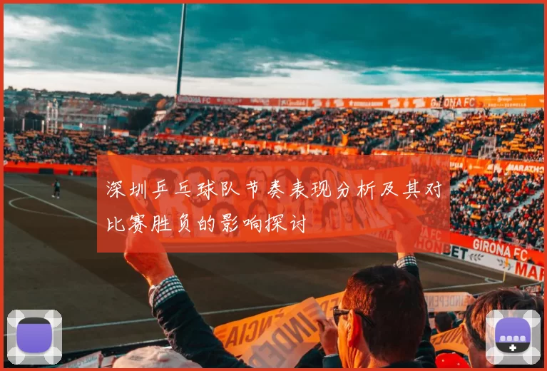 深圳乒乓球队节奏表现分析及其对比赛胜负的影响探讨