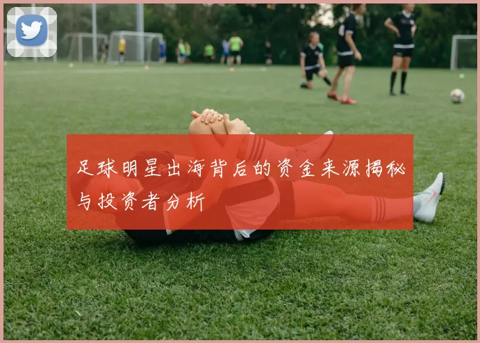 足球明星出海背后的资金来源揭秘与投资者分析