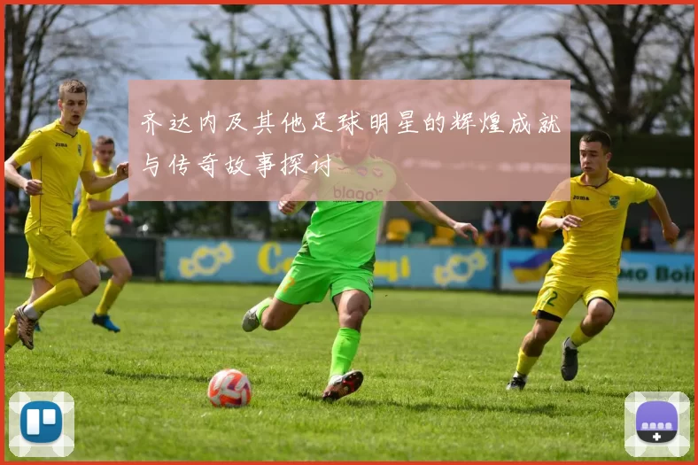 齐达内及其他足球明星的辉煌成就与传奇故事探讨