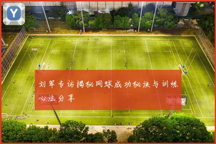 刘军专访揭秘网球成功秘诀与训练心法分享