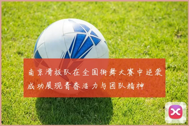 南京滑板队在全国街舞大赛中逆袭成功展现青春活力与团队精神