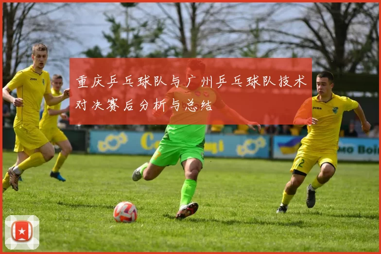 重庆乒乓球队与广州乒乓球队技术对决赛后分析与总结