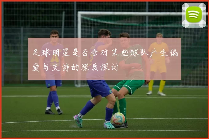 足球明星是否会对某些球队产生偏爱与支持的深度探讨