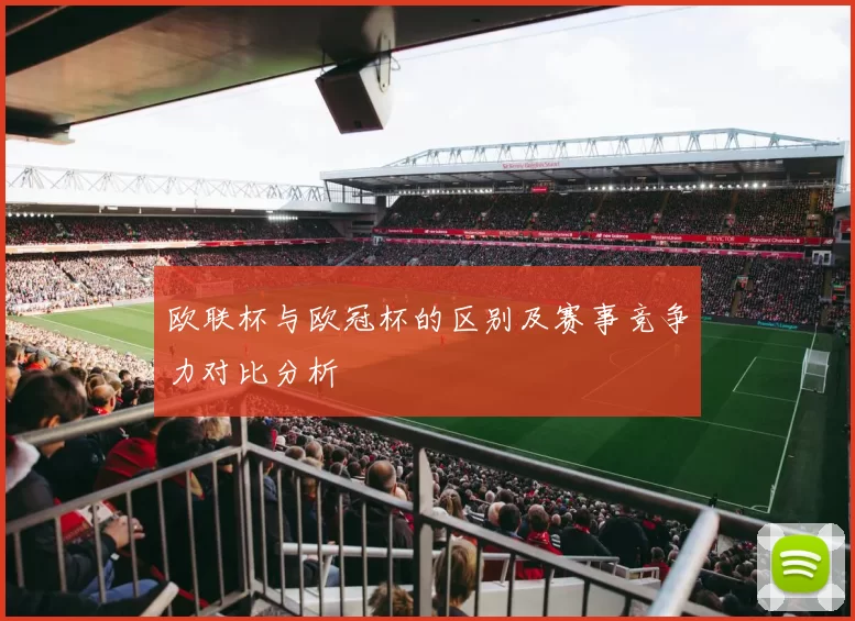 欧联杯与欧冠杯的区别及赛事竞争力对比分析