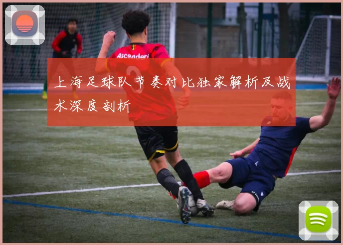 上海足球队节奏对比独家解析及战术深度剖析