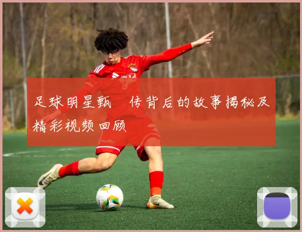 足球明星甄嬛传背后的故事揭秘及精彩视频回顾