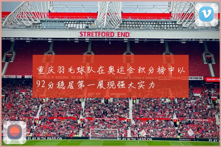 重庆羽毛球队在奥运会积分榜中以92分稳居第一展现强大实力