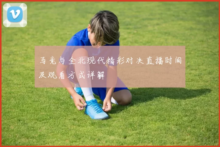 马竞与全北现代精彩对决直播时间及观看方式详解