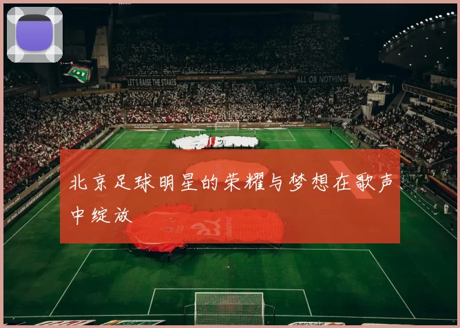北京足球明星的荣耀与梦想在歌声中绽放