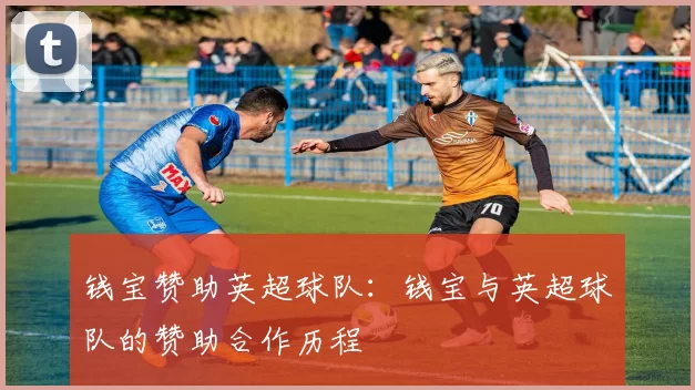 钱宝赞助英超球队：钱宝与英超球队的赞助合作历程