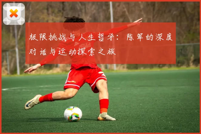 极限挑战与人生哲学：陈军的深度对话与运动探索之旅
