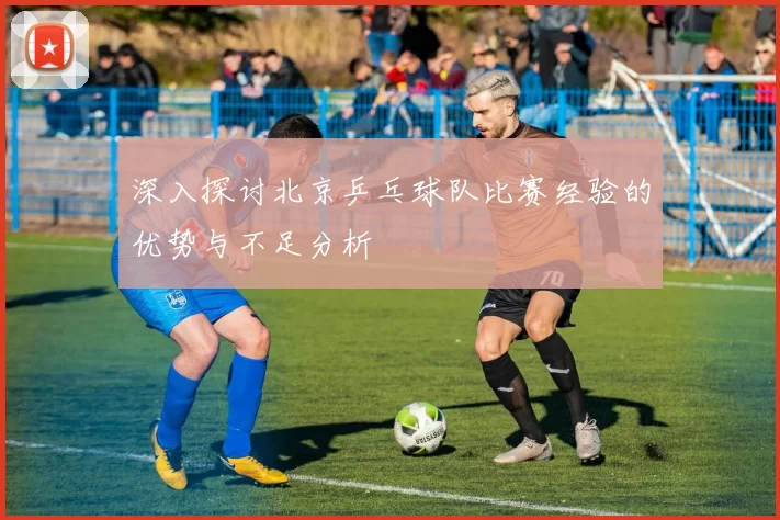深入探讨北京乒乓球队比赛经验的优势与不足分析