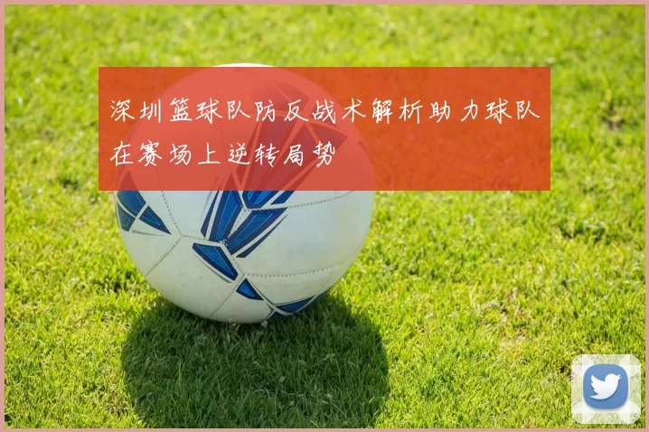 深圳篮球队防反战术解析助力球队在赛场上逆转局势