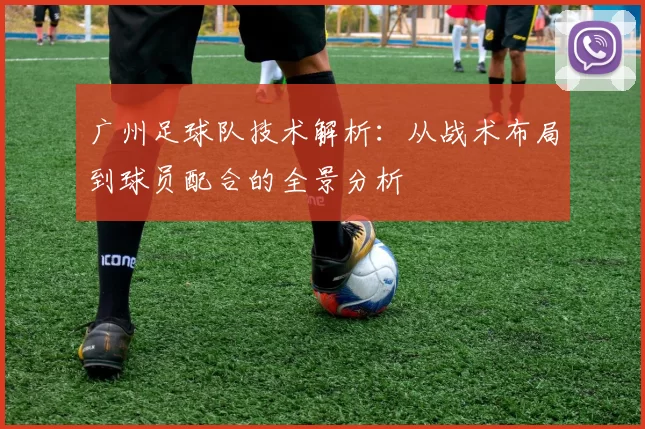 广州足球队技术解析：从战术布局到球员配合的全景分析