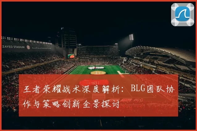 王者荣耀战术深度解析：BLG团队协作与策略创新全景探讨