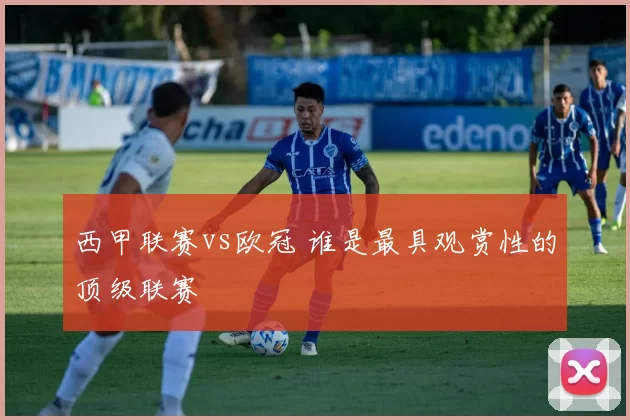 西甲联赛vs欧冠 谁是最具观赏性的顶级联赛