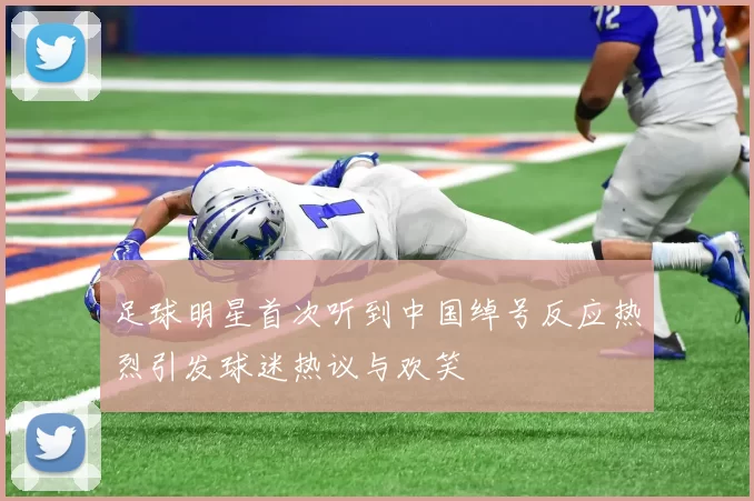 足球明星首次听到中国绰号反应热烈引发球迷热议与欢笑