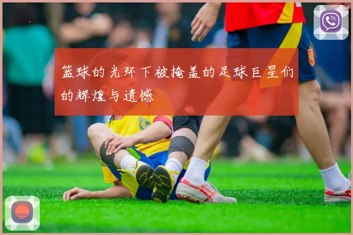 篮球的光环下被掩盖的足球巨星们的辉煌与遗憾