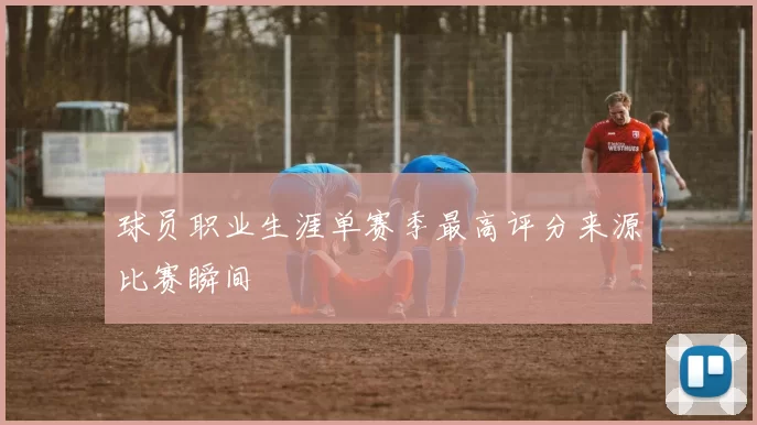 球员职业生涯单赛季最高评分来源比赛瞬间