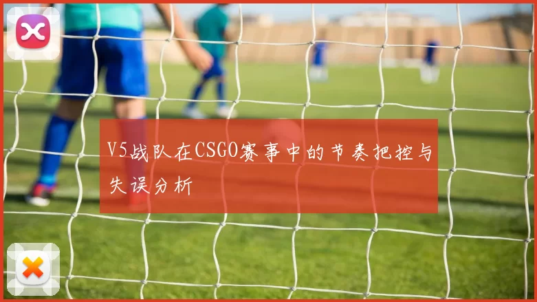 V5战队在CSGO赛事中的节奏把控与失误分析