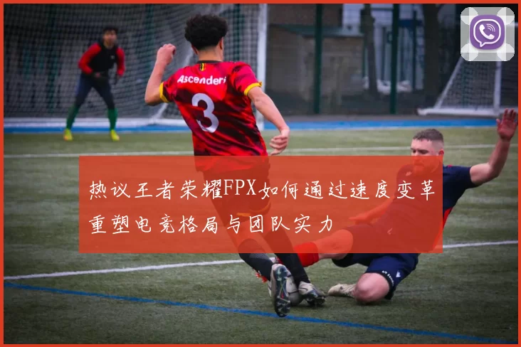 热议王者荣耀FPX如何通过速度变革重塑电竞格局与团队实力