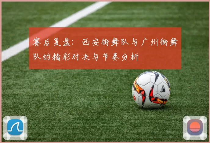 赛后复盘：西安街舞队与广州街舞队的精彩对决与节奏分析
