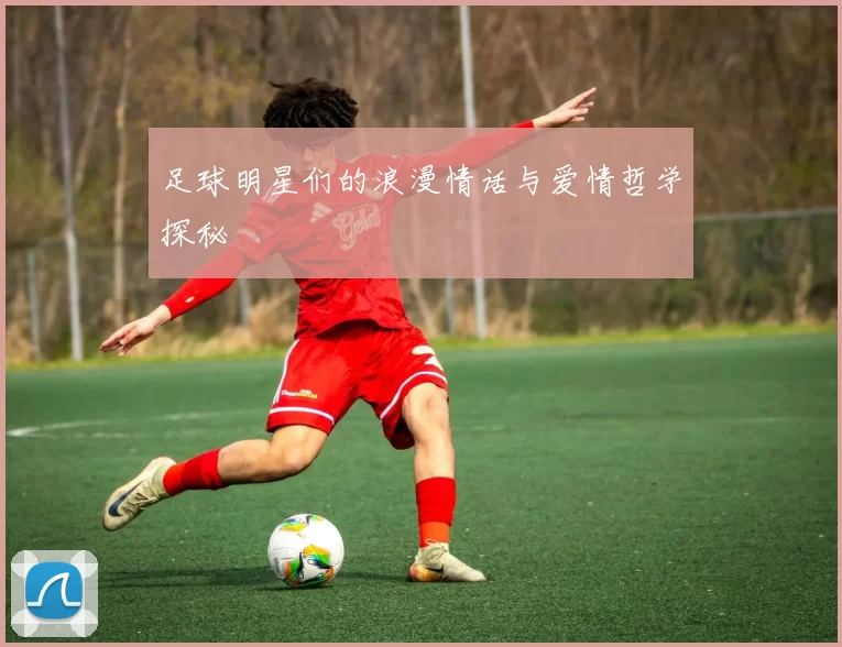 足球明星们的浪漫情话与爱情哲学探秘