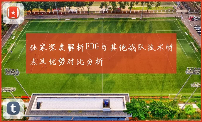 独家深度解析EDG与其他战队技术特点及优势对比分析