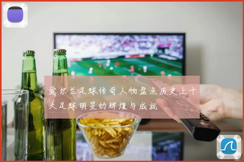 爱尔兰足球传奇人物盘点历史上十大足球明星的辉煌与成就