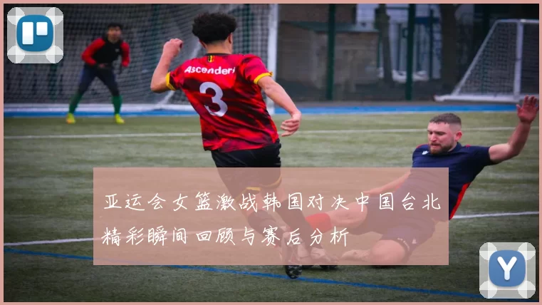 亚运会女篮激战韩国对决中国台北精彩瞬间回顾与赛后分析