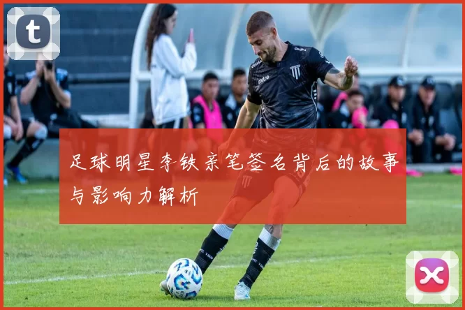 足球明星李铁亲笔签名背后的故事与影响力解析