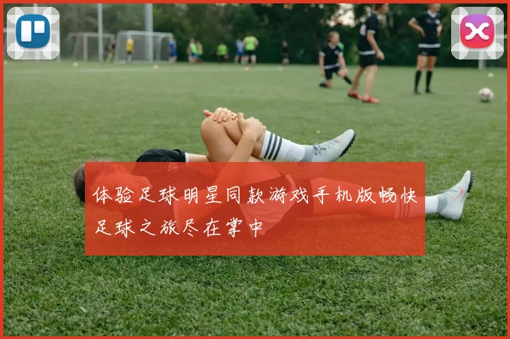 体验足球明星同款游戏手机版畅快足球之旅尽在掌中