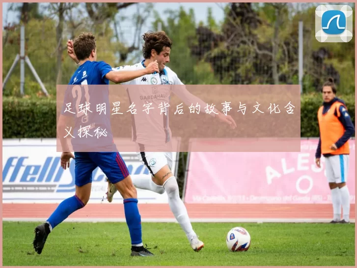 足球明星名字背后的故事与文化含义探秘