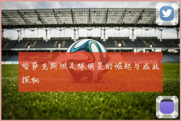 哈萨克斯坦足球明星的崛起与成就探秘