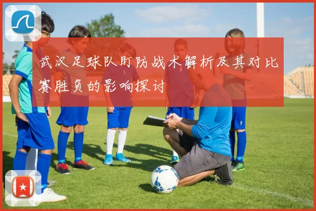 武汉足球队盯防战术解析及其对比赛胜负的影响探讨