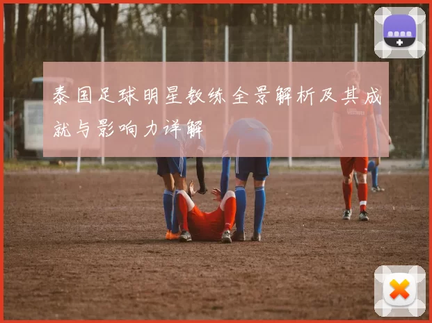 泰国足球明星教练全景解析及其成就与影响力详解