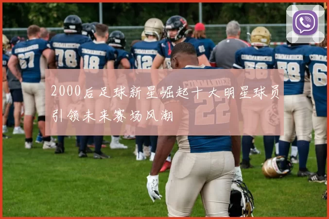 2000后足球新星崛起十大明星球员引领未来赛场风潮