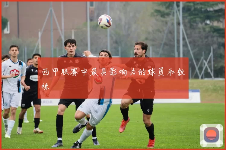 西甲联赛中最具影响力的球员和教练