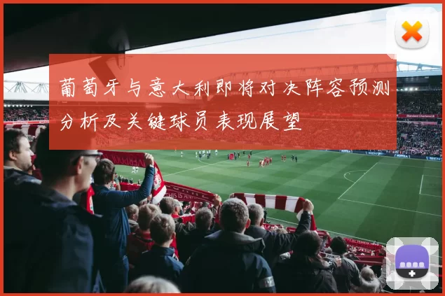 葡萄牙与意大利即将对决阵容预测分析及关键球员表现展望