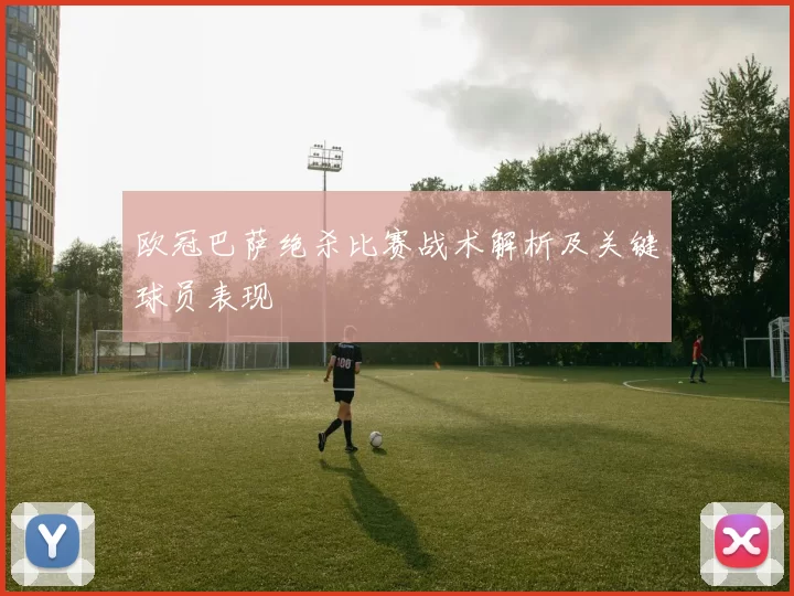 欧冠巴萨绝杀比赛战术解析及关键球员表现