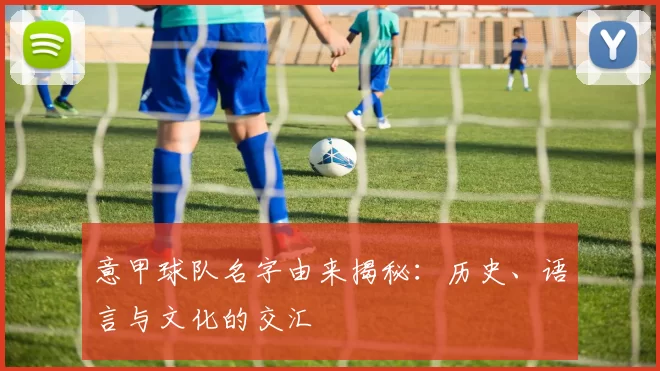 意甲球队名字由来揭秘：历史、语言与文化的交汇