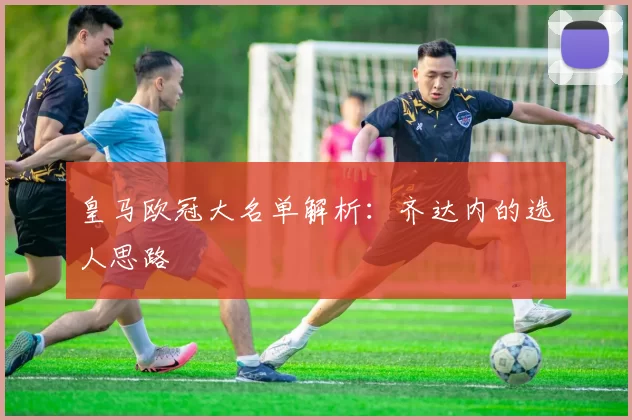 皇马欧冠大名单解析：齐达内的选人思路