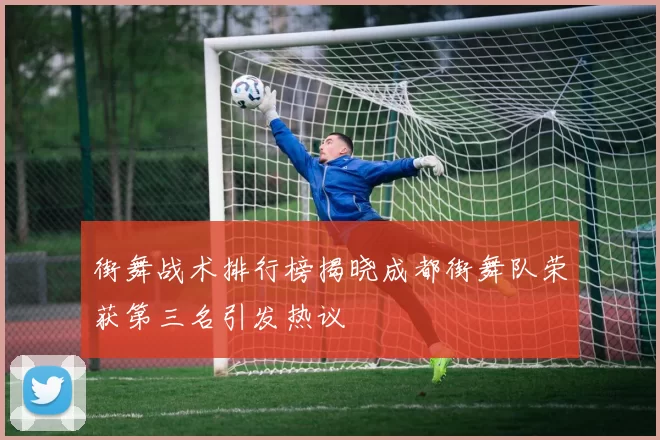 街舞战术排行榜揭晓成都街舞队荣获第三名引发热议