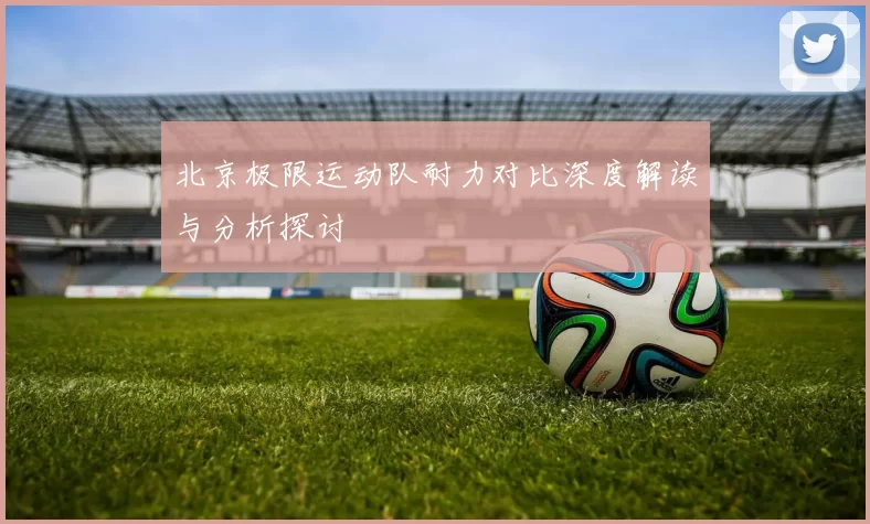 北京极限运动队耐力对比深度解读与分析探讨