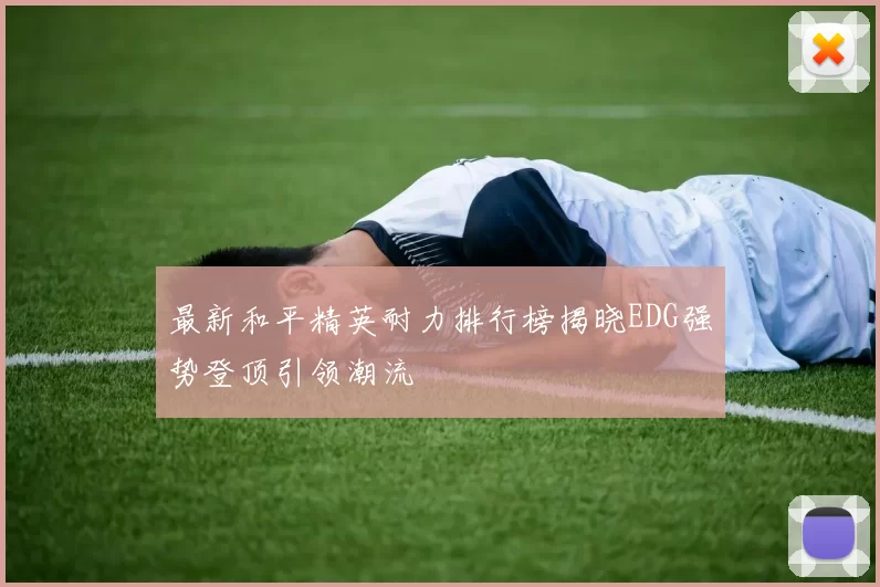 最新和平精英耐力排行榜揭晓EDG强势登顶引领潮流