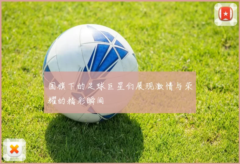 国旗下的足球巨星们展现激情与荣耀的精彩瞬间