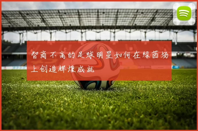 智商不高的足球明星如何在绿茵场上创造辉煌成就