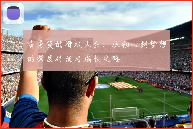 黄秀英的滑板人生：从初心到梦想的深度对话与成长之路