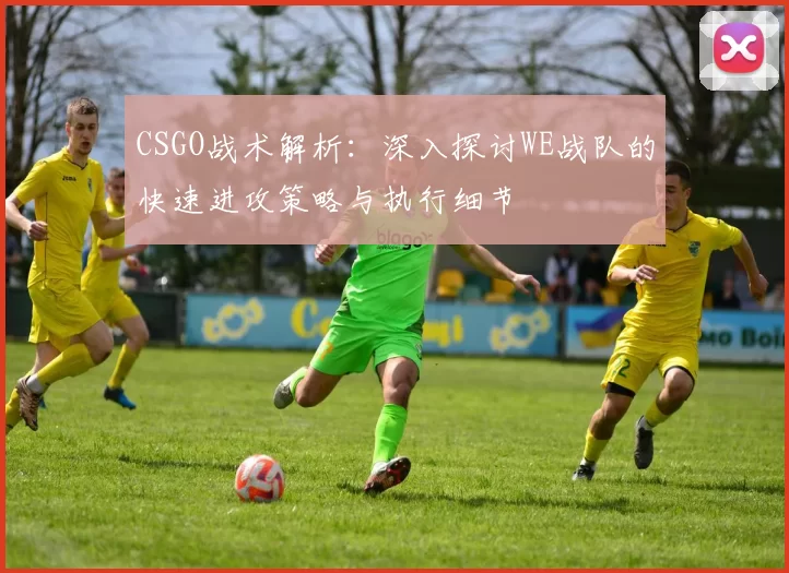 CSGO战术解析：深入探讨WE战队的快速进攻策略与执行细节